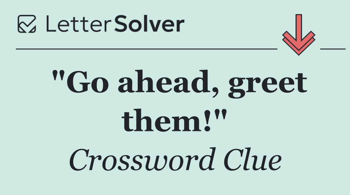 "Go ahead, greet them!"