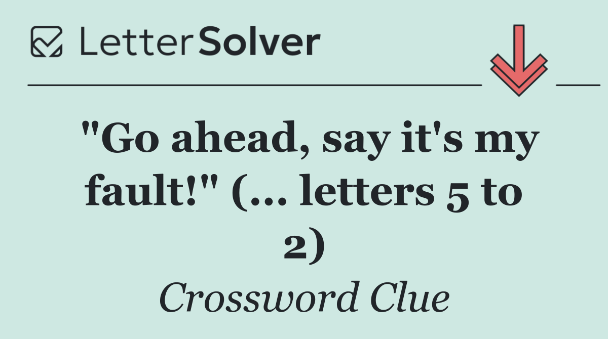 "Go ahead, say it's my fault!" (... letters 5 to 2)