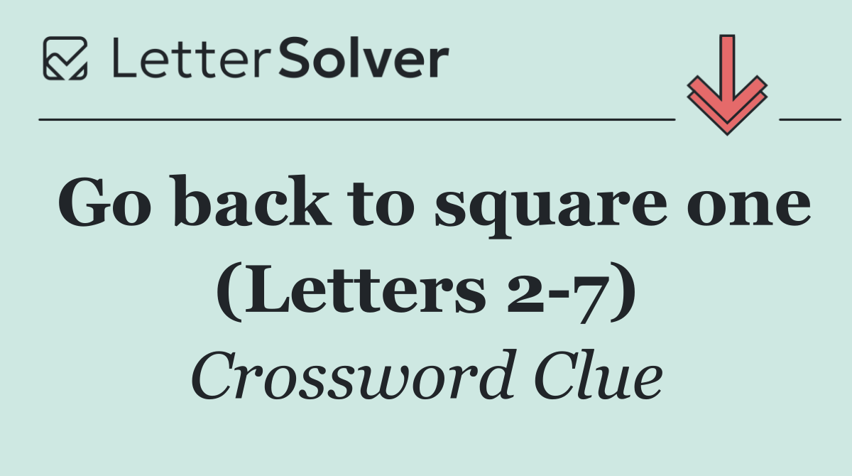 Go back to square one (Letters 2 7)