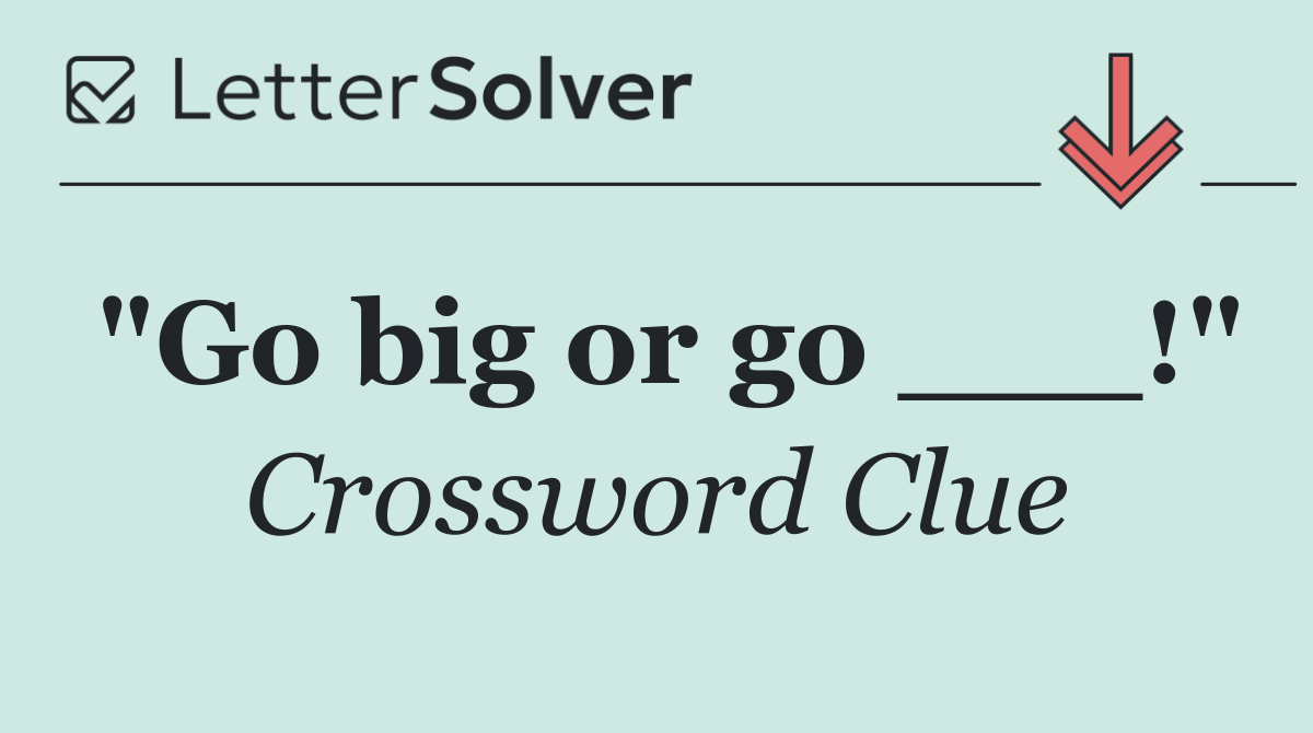 "Go big or go ___!"