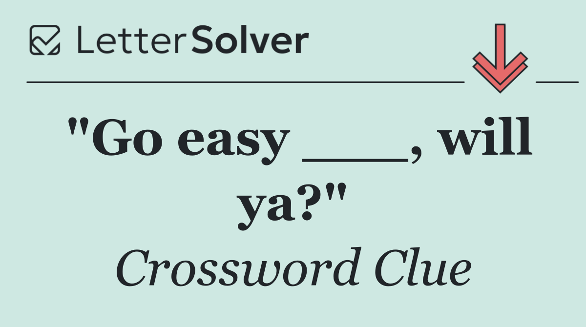 "Go easy ___, will ya?"