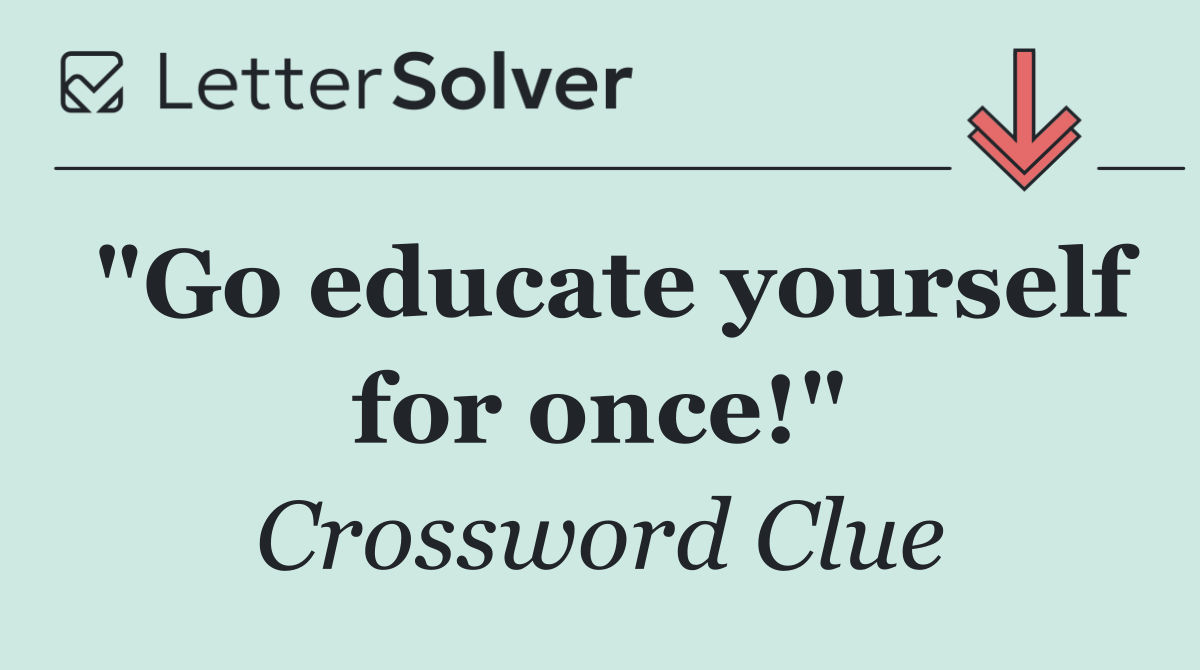 "Go educate yourself for once!"
