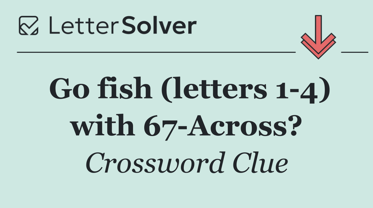 Go fish (letters 1 4) with 67 Across?