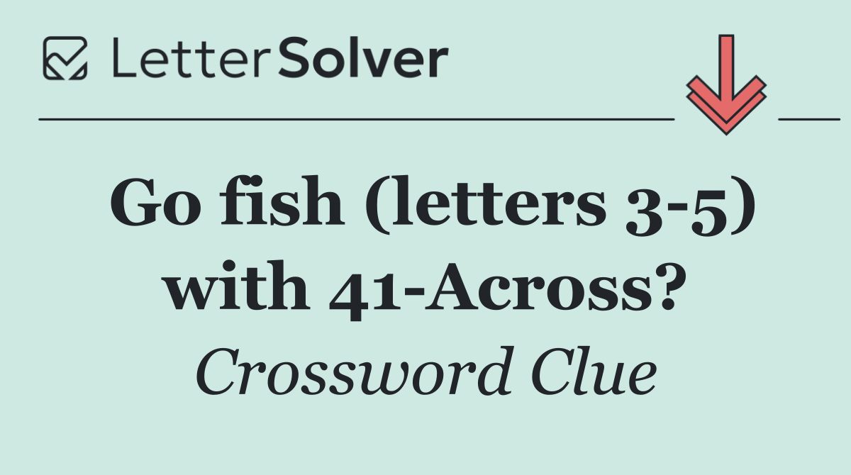 Go fish (letters 3 5) with 41 Across?