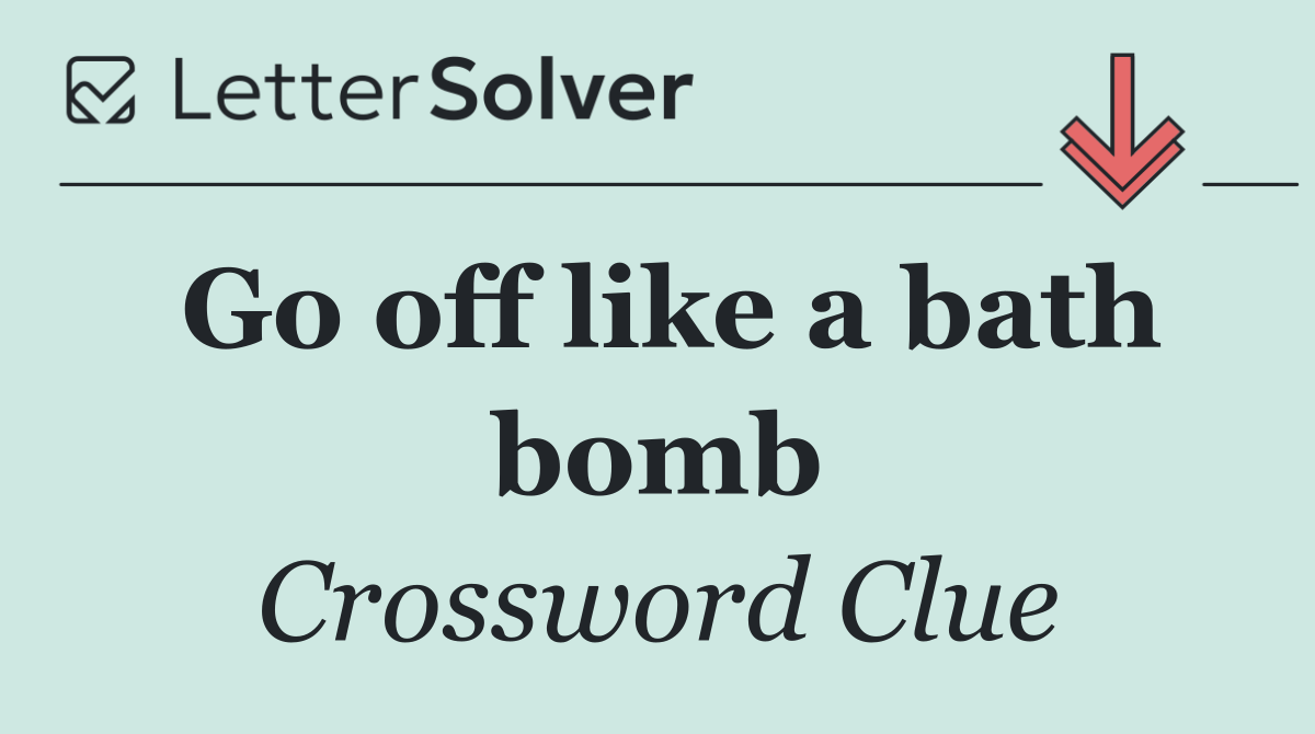 Go off like a bath bomb