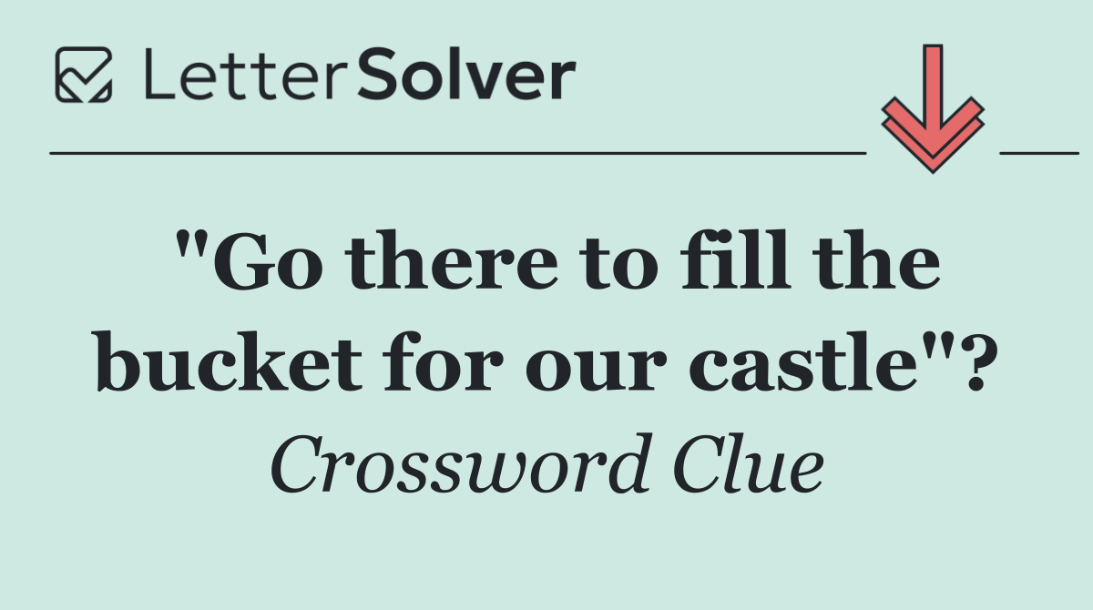"Go there to fill the bucket for our castle"?