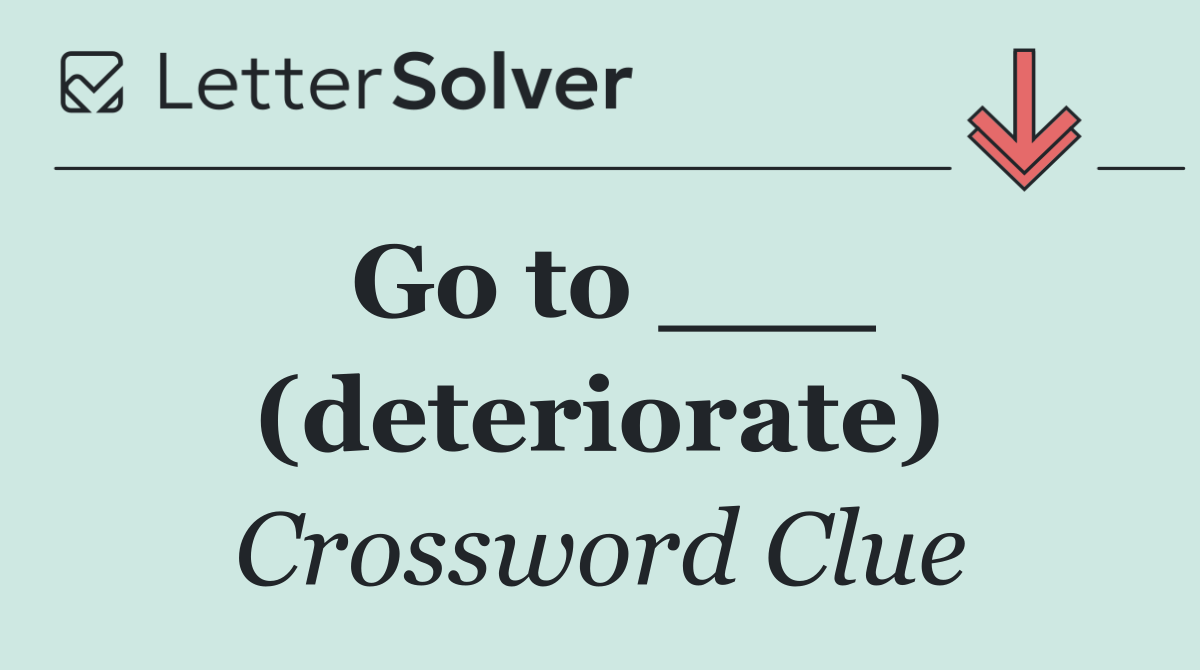 Go to ___ (deteriorate)