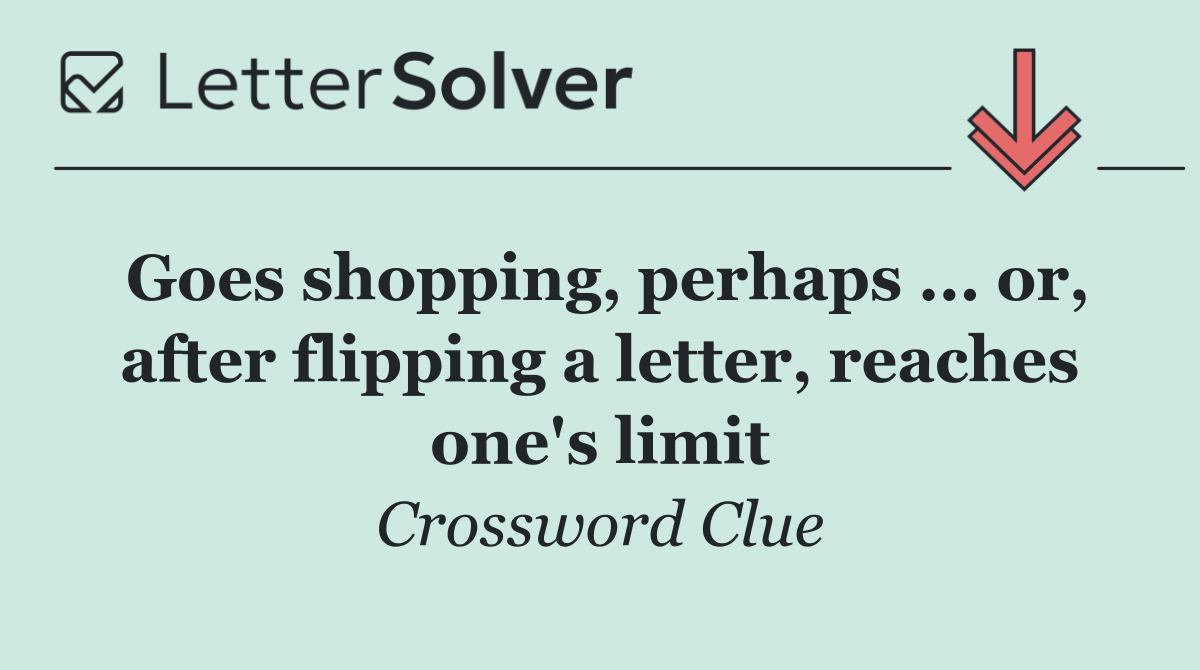 Goes shopping, perhaps ... or, after flipping a letter, reaches one's limit