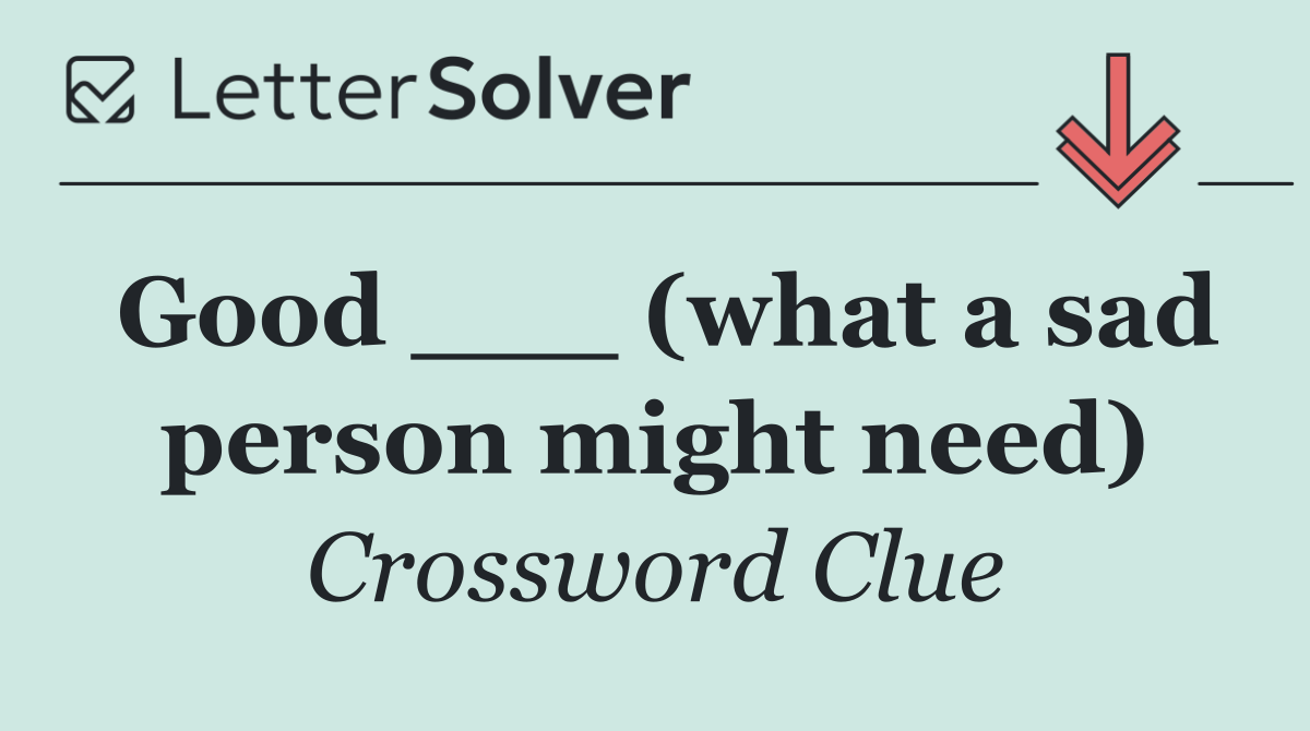 Good ___ (what a sad person might need)