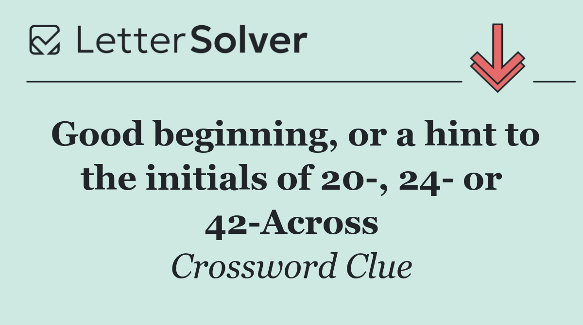 Good beginning, or a hint to the initials of 20 , 24  or 42 Across