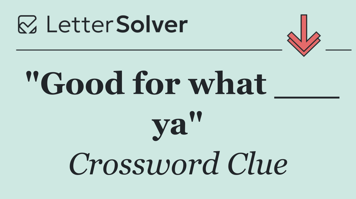 "Good for what ___ ya"