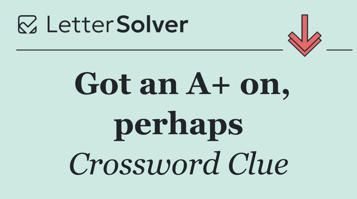 Got an A+ on, perhaps