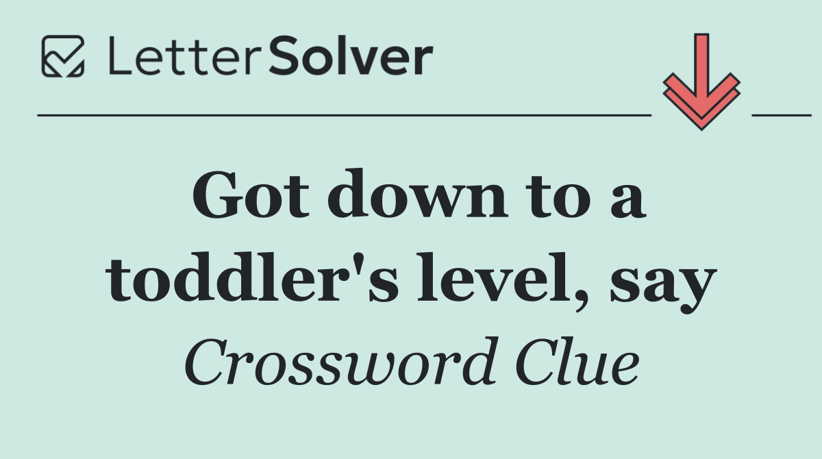 Got down to a toddler's level, say