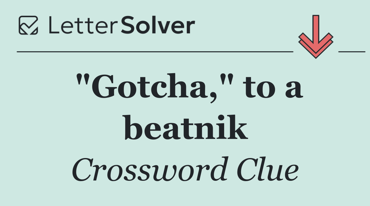 "Gotcha," to a beatnik