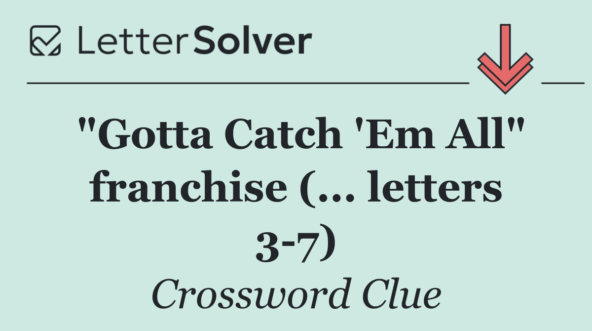 "Gotta Catch 'Em All" franchise (... letters 3 7)