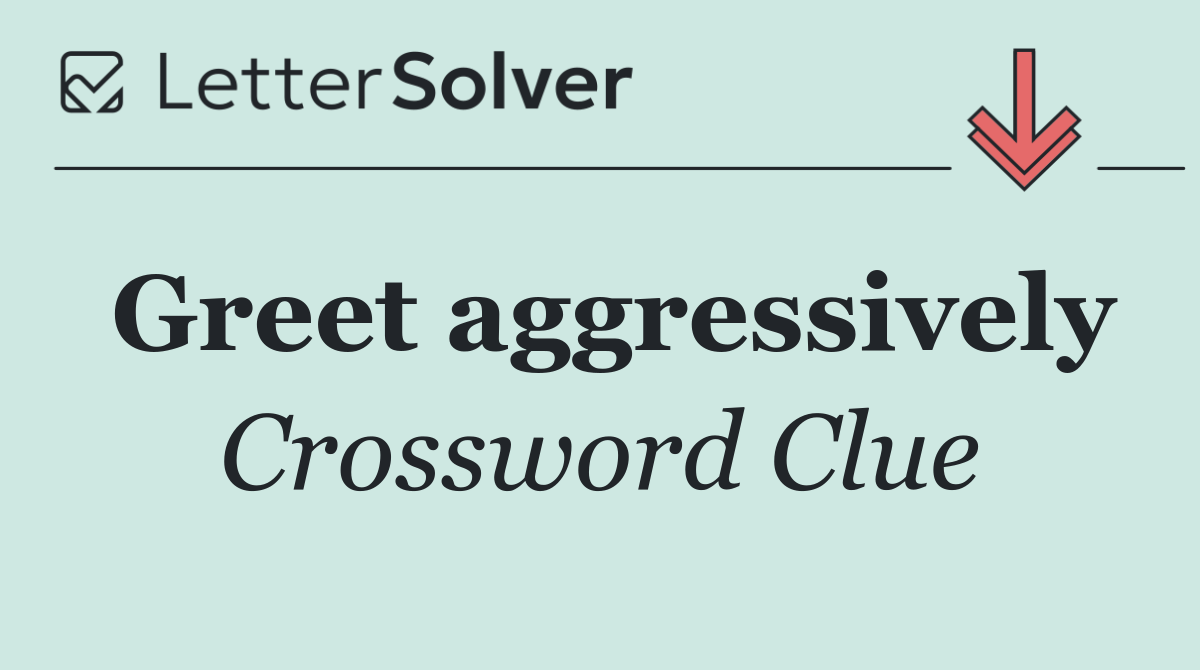 Greet aggressively