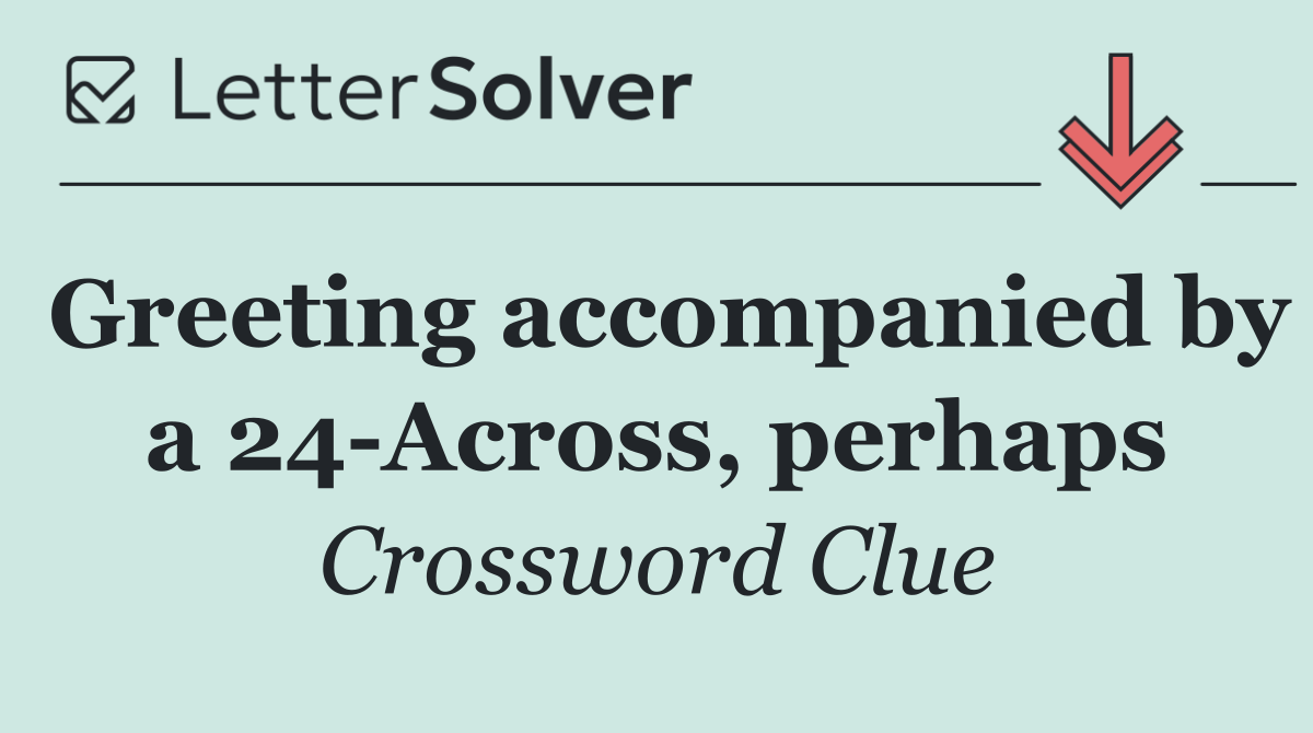 Greeting accompanied by a 24 Across, perhaps
