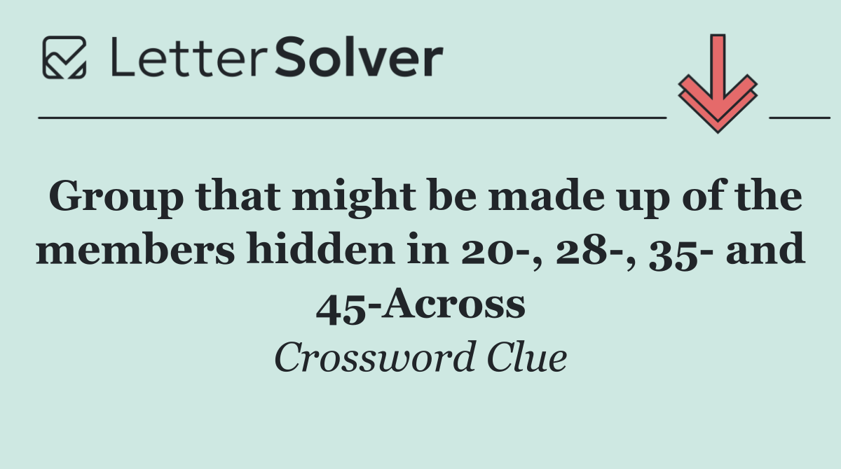 Group that might be made up of the members hidden in 20 , 28 , 35  and 45 Across