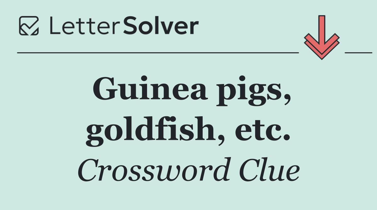 Guinea pigs, goldfish, etc.