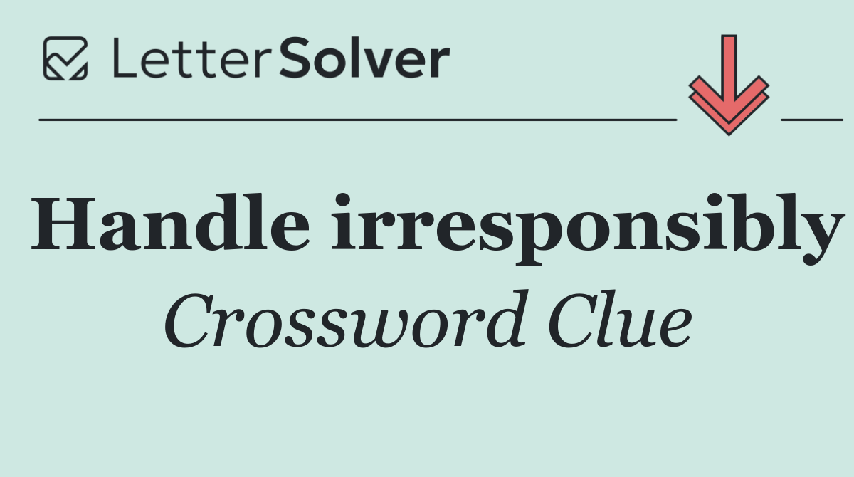 Handle irresponsibly