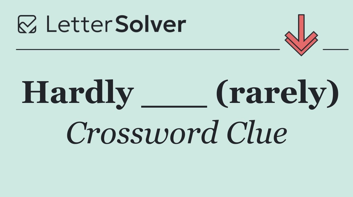 Hardly ___ (rarely)