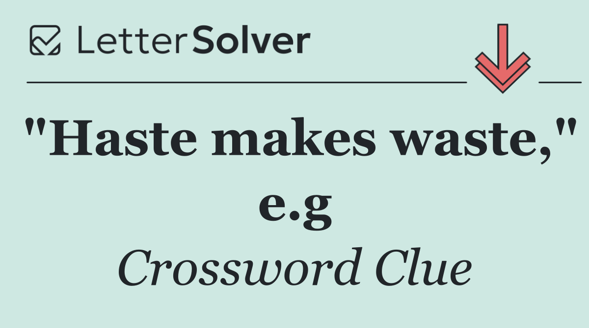 "Haste makes waste," e.g