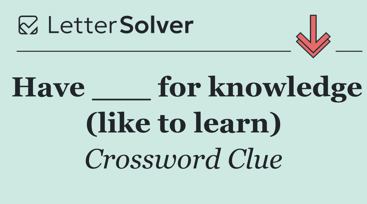 Have ___ for knowledge (like to learn)
