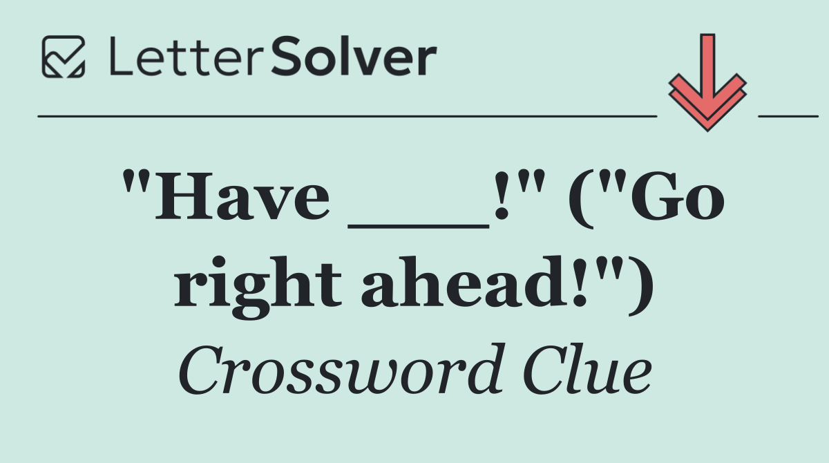 "Have ___!" ("Go right ahead!")