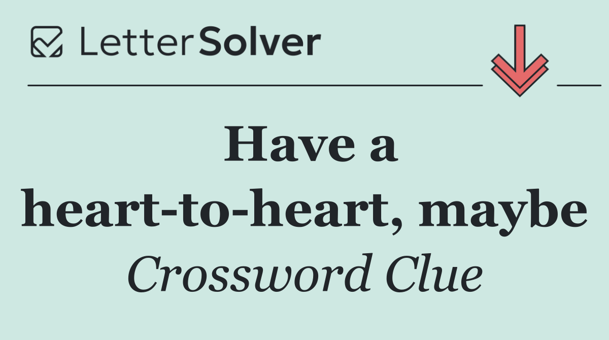 Have a heart to heart, maybe