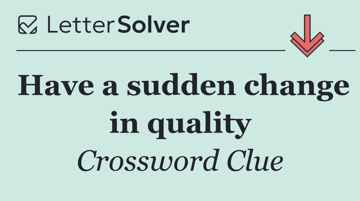 Have a sudden change in quality