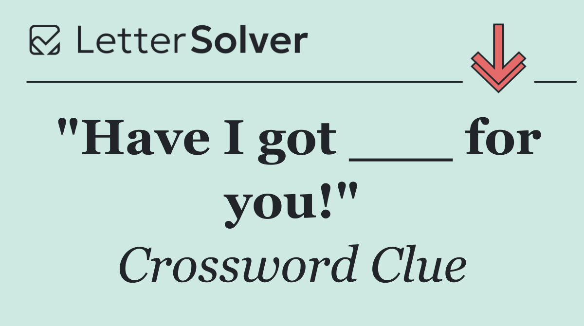 "Have I got ___ for you!"