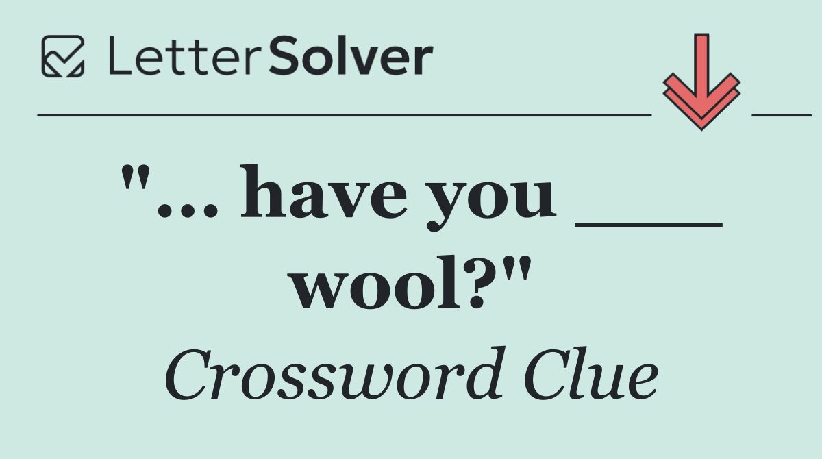 "... have you ___ wool?"