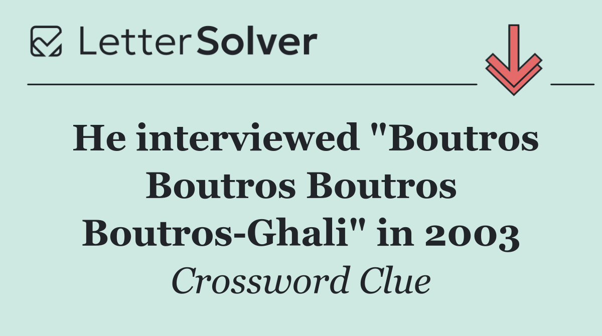 He interviewed "Boutros Boutros Boutros Boutros Ghali" in 2003