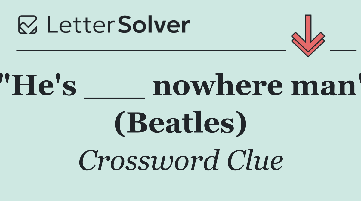 "He's ___ nowhere man" (Beatles)