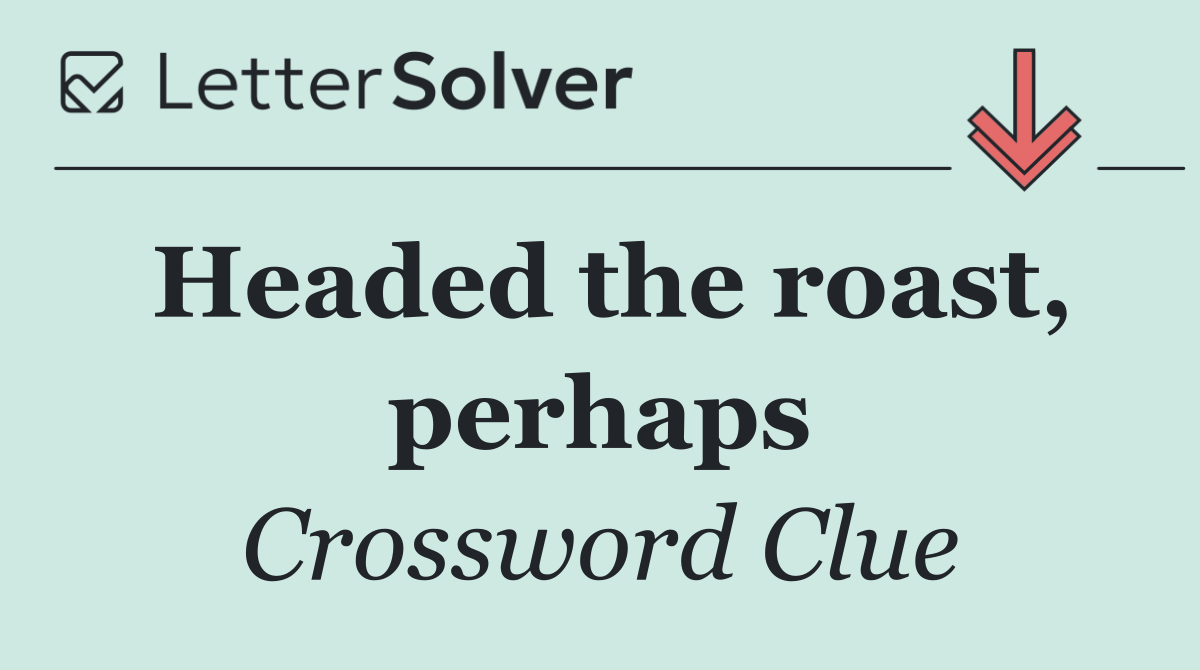 Headed the roast, perhaps