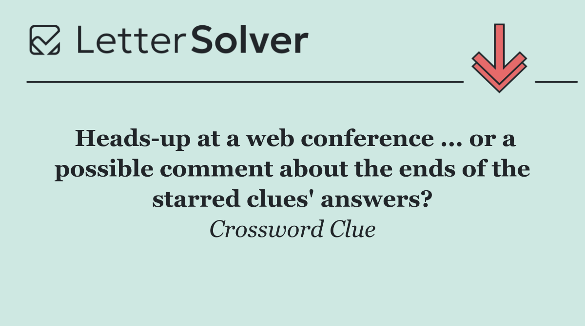 Heads up at a web conference ... or a possible comment about the ends of the starred clues' answers?