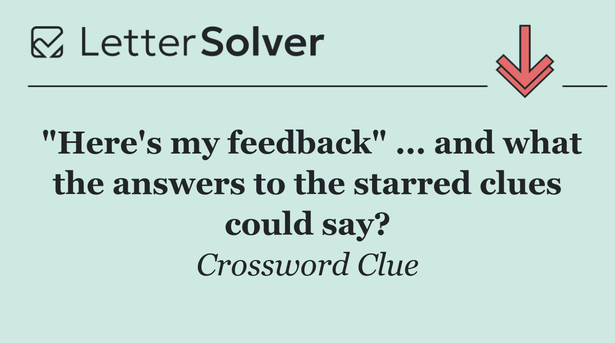 "Here's my feedback" ... and what the answers to the starred clues could say?