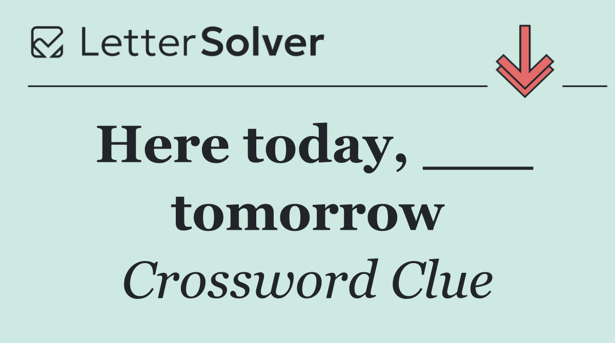 Here today, ___ tomorrow