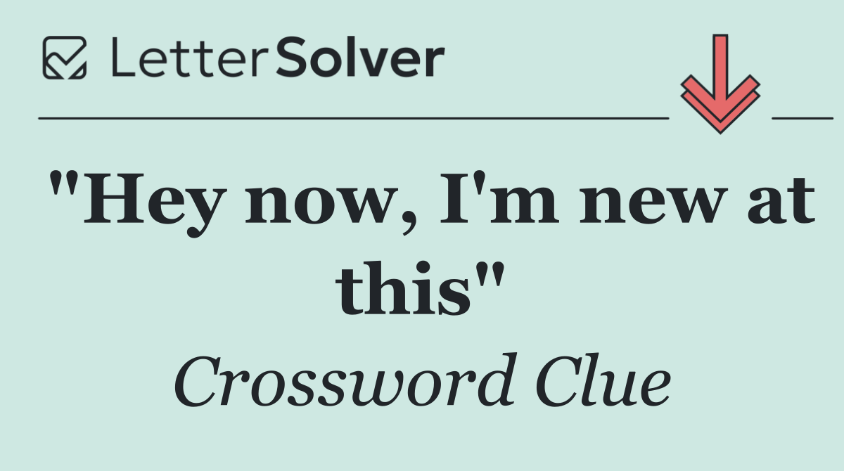 "Hey now, I'm new at this"