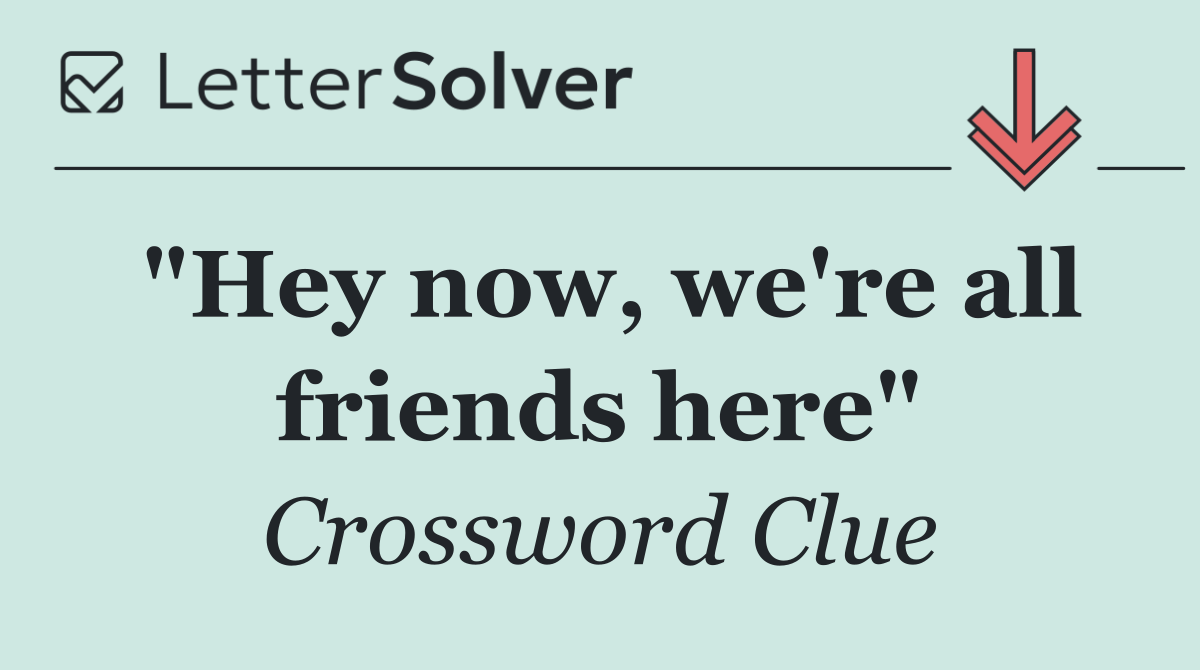 "Hey now, we're all friends here"