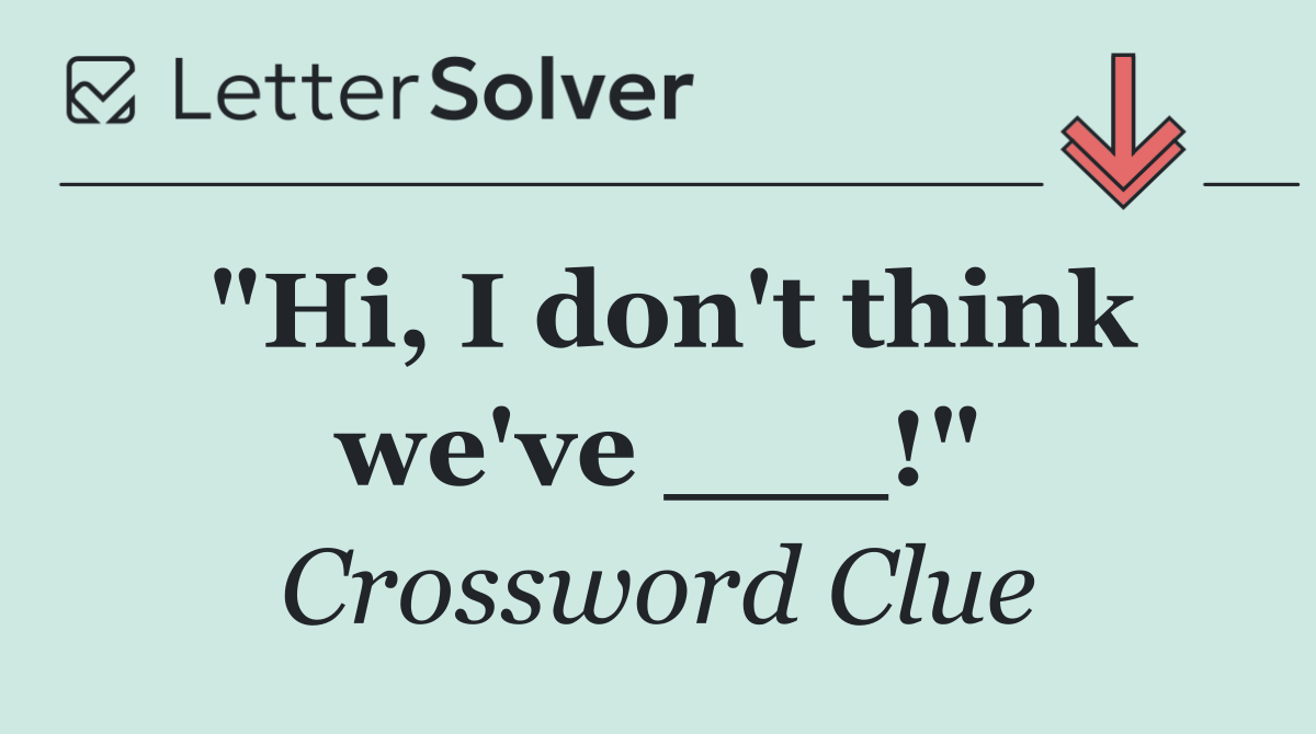 "Hi, I don't think we've ___!"