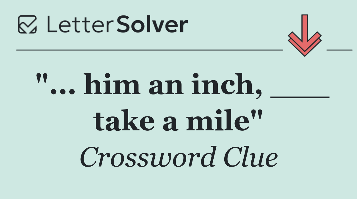 "... him an inch, ___ take a mile"