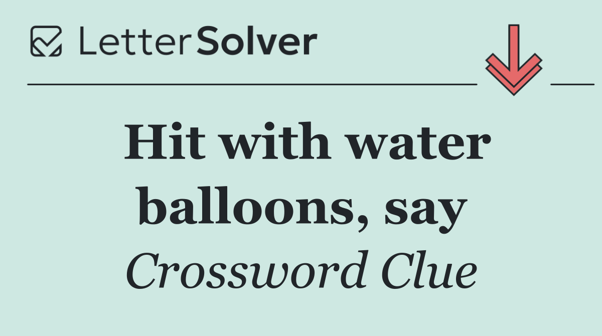 Hit with water balloons, say