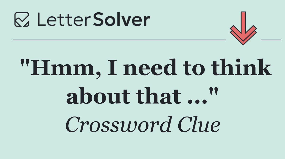 "Hmm, I need to think about that ..."