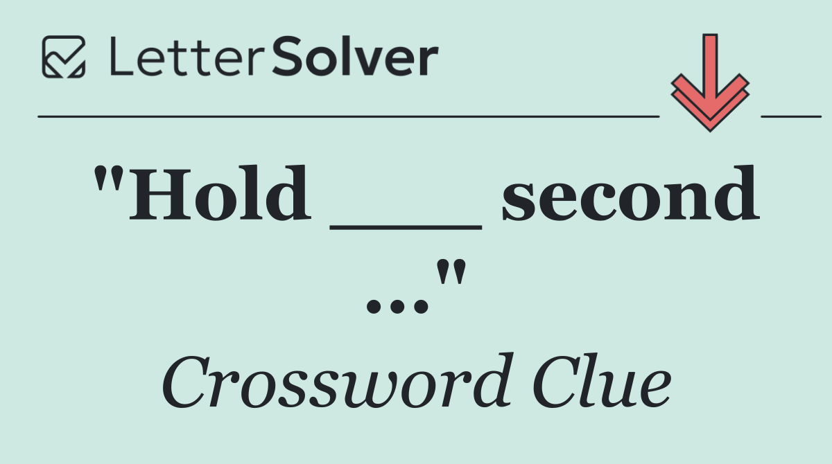 "Hold ___ second ..."