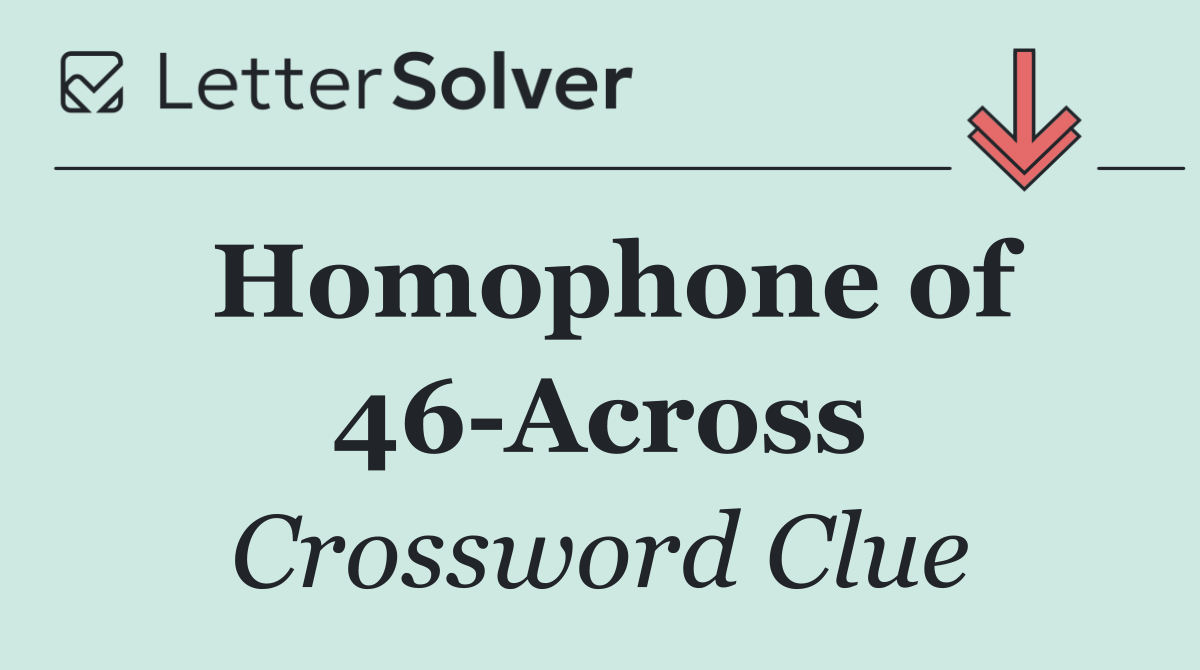 Homophone of 46 Across