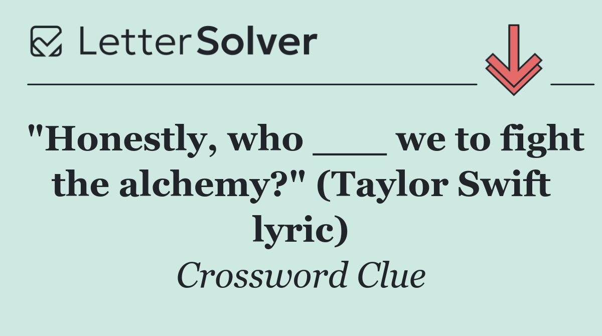 "Honestly, who ___ we to fight the alchemy?" (Taylor Swift lyric)