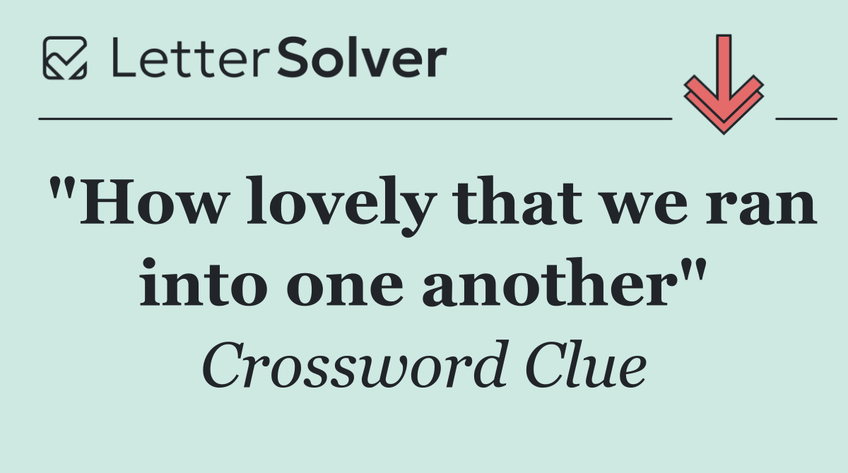 "How lovely that we ran into one another"
