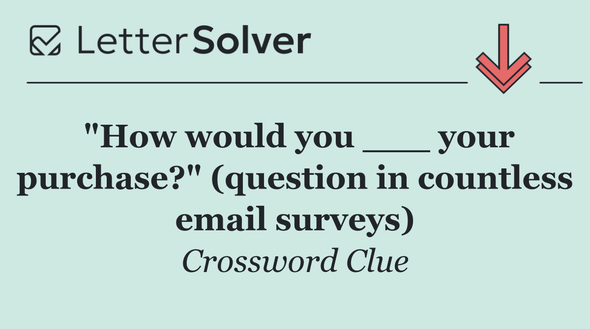 "How would you ___ your purchase?" (question in countless email surveys)