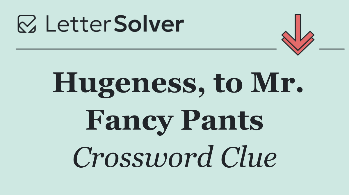 Hugeness, to Mr. Fancy Pants